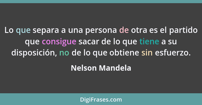 Lo que separa a una persona de otra es el partido que consigue sacar de lo que tiene a su disposición, no de lo que obtiene sin esfue... - Nelson Mandela