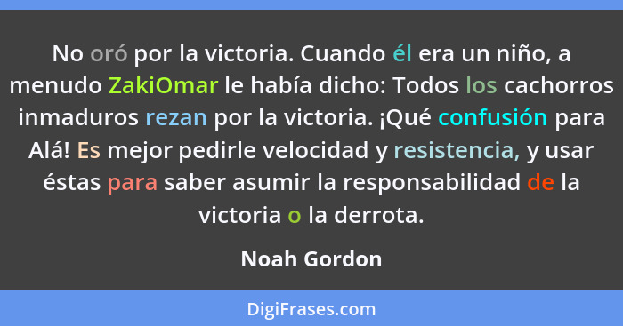 No oró por la victoria. Cuando él era un niño, a menudo ZakiOmar le había dicho: Todos los cachorros inmaduros rezan por la victoria. ¡Q... - Noah Gordon