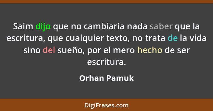 Saim dijo que no cambiaría nada saber que la escritura, que cualquier texto, no trata de la vida sino del sueño, por el mero hecho de se... - Orhan Pamuk