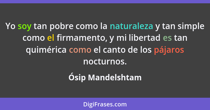 Yo soy tan pobre como la naturaleza y tan simple como el firmamento, y mi libertad es tan quimérica como el canto de los pájaros no... - Ósip Mandelshtam