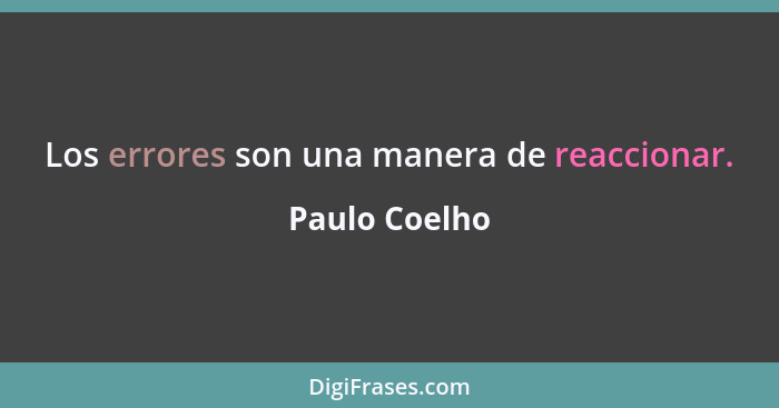 Los errores son una manera de reaccionar.... - Paulo Coelho