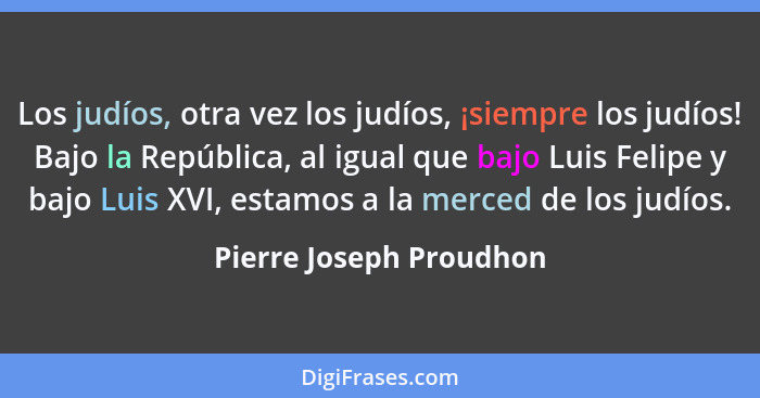 Los judíos, otra vez los judíos, ¡siempre los judíos! Bajo la República, al igual que bajo Luis Felipe y bajo Luis XVI, estam... - Pierre Joseph Proudhon