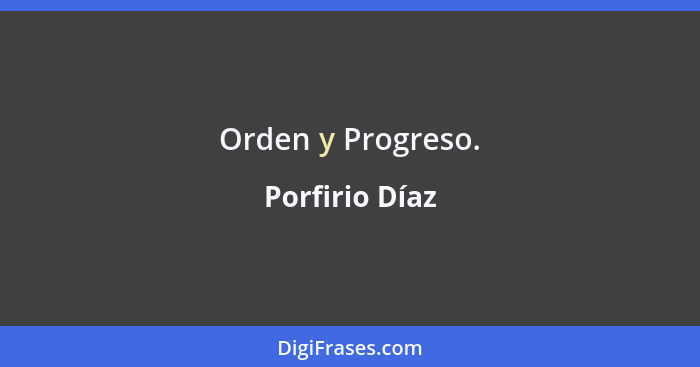 Orden y Progreso.... - Porfirio Díaz