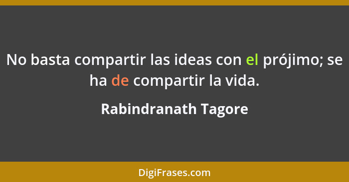 No basta compartir las ideas con el prójimo; se ha de compartir la vida.... - Rabindranath Tagore