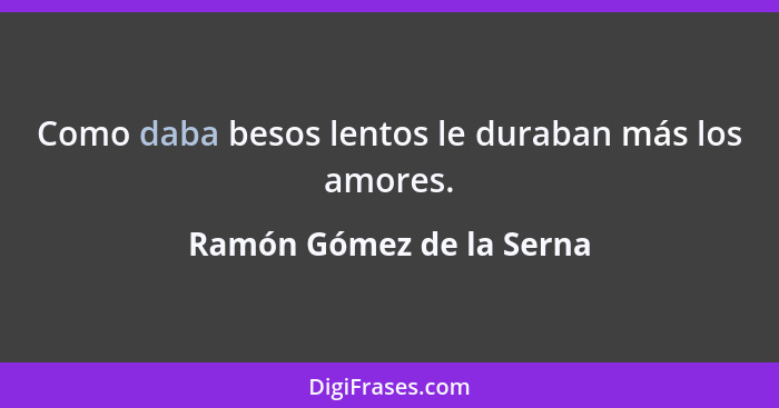 Como daba besos lentos le duraban más los amores.... - Ramón Gómez de la Serna