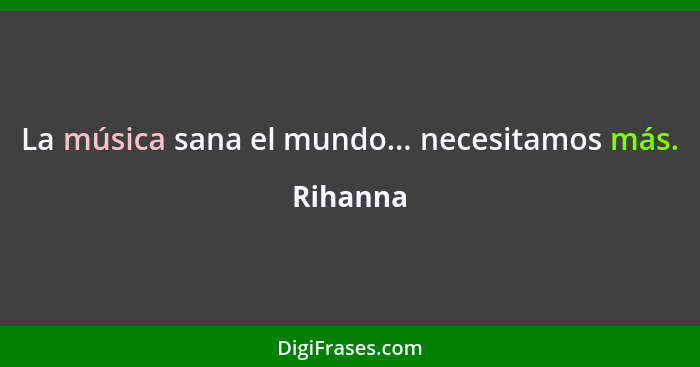 La música sana el mundo... necesitamos más.... - Rihanna
