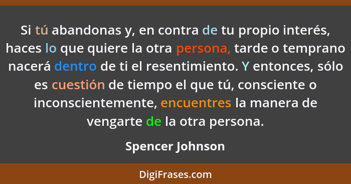 Si tú abandonas y, en contra de tu propio interés, haces lo que quiere la otra persona, tarde o temprano nacerá dentro de ti el rese... - Spencer Johnson