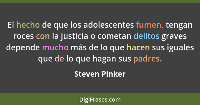 El hecho de que los adolescentes fumen, tengan roces con la justicia o cometan delitos graves depende mucho más de lo que hacen sus ig... - Steven Pinker