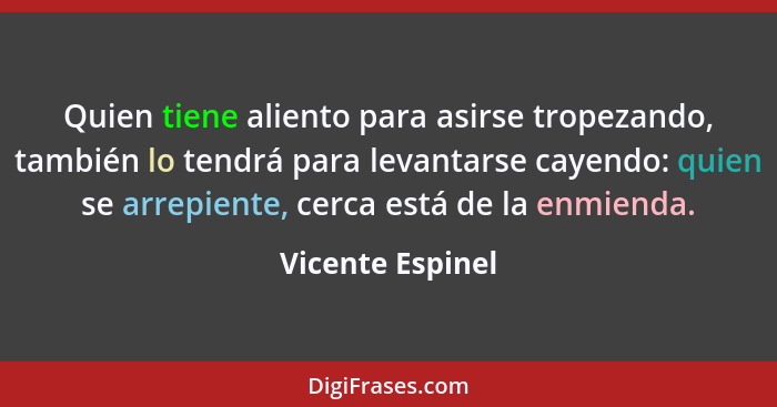 Quien tiene aliento para asirse tropezando, también lo tendrá para levantarse cayendo: quien se arrepiente, cerca está de la enmiend... - Vicente Espinel