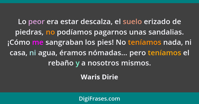 Lo peor era estar descalza, el suelo erizado de piedras, no podíamos pagarnos unas sandalias. ¡Cómo me sangraban los pies! No teníamos n... - Waris Dirie