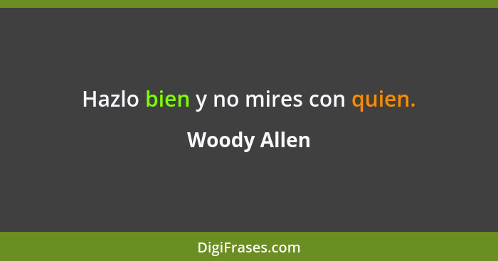 Hazlo bien y no mires con quien.... - Woody Allen