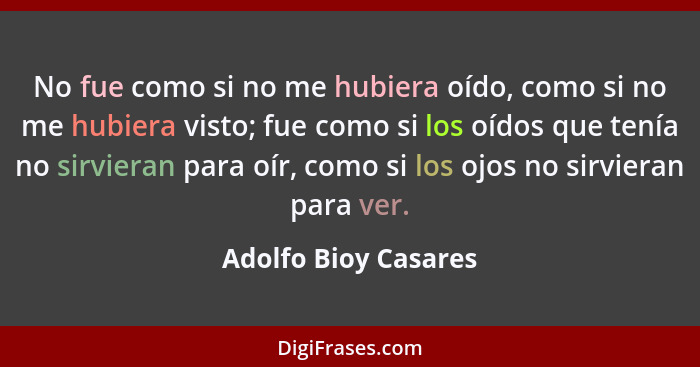 No fue como si no me hubiera oído, como si no me hubiera visto; fue como si los oídos que tenía no sirvieran para oír, como si l... - Adolfo Bioy Casares