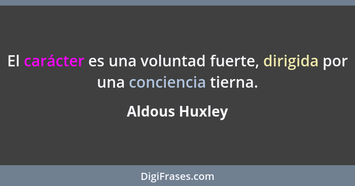 El carácter es una voluntad fuerte, dirigida por una conciencia tierna.... - Aldous Huxley