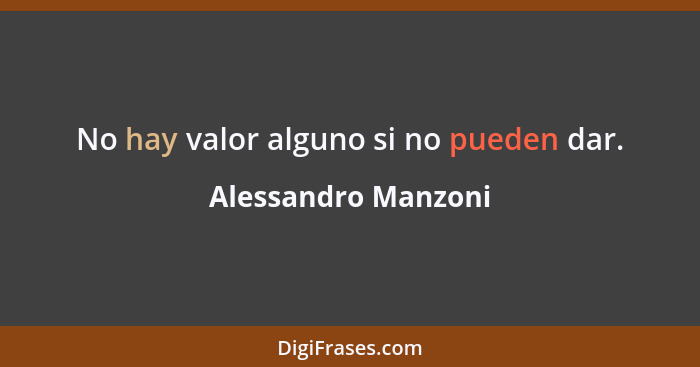 No hay valor alguno si no pueden dar.... - Alessandro Manzoni