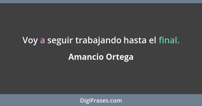 Voy a seguir trabajando hasta el final.... - Amancio Ortega