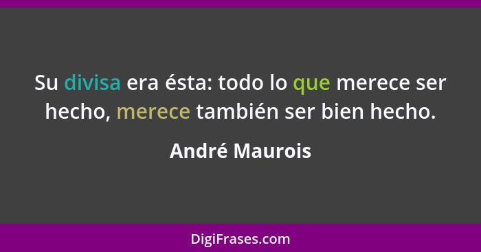 Su divisa era ésta: todo lo que merece ser hecho, merece también ser bien hecho.... - André Maurois