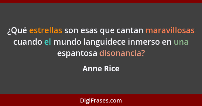 ¿Qué estrellas son esas que cantan maravillosas cuando el mundo languidece inmerso en una espantosa disonancia?... - Anne Rice