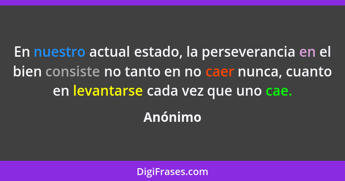 En nuestro actual estado, la perseverancia en el bien consiste no tanto en no caer nunca, cuanto en levantarse cada vez que uno cae.... - Anónimo