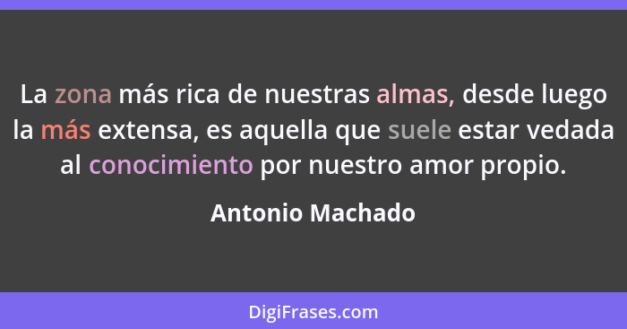 La zona más rica de nuestras almas, desde luego la más extensa, es aquella que suele estar vedada al conocimiento por nuestro amor p... - Antonio Machado
