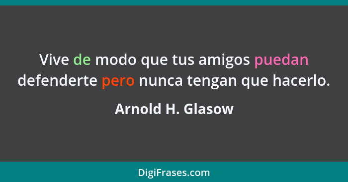 Vive de modo que tus amigos puedan defenderte pero nunca tengan que hacerlo.... - Arnold H. Glasow