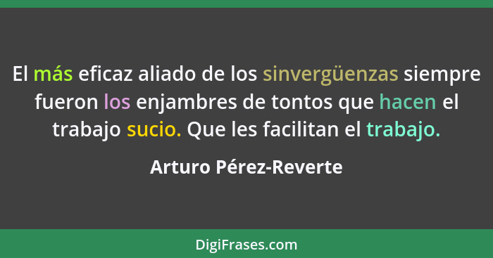 El más eficaz aliado de los sinvergüenzas siempre fueron los enjambres de tontos que hacen el trabajo sucio. Que les facilitan... - Arturo Pérez-Reverte