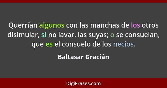 Querrían algunos con las manchas de los otros disimular, si no lavar, las suyas; o se consuelan, que es el consuelo de los necios.... - Baltasar Gracián