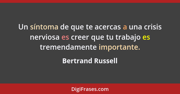 Un síntoma de que te acercas a una crisis nerviosa es creer que tu trabajo es tremendamente importante.... - Bertrand Russell