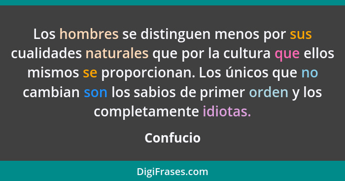 Los hombres se distinguen menos por sus cualidades naturales que por la cultura que ellos mismos se proporcionan. Los únicos que no cambian... - Confucio