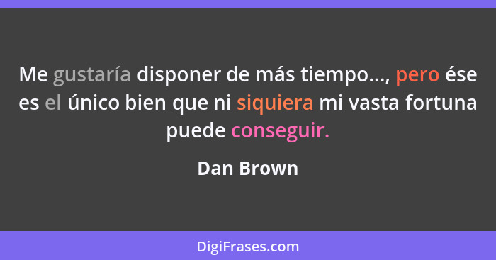 Me gustaría disponer de más tiempo..., pero ése es el único bien que ni siquiera mi vasta fortuna puede conseguir.... - Dan Brown