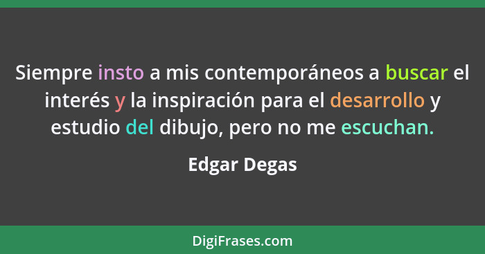 Siempre insto a mis contemporáneos a buscar el interés y la inspiración para el desarrollo y estudio del dibujo, pero no me escuchan.... - Edgar Degas