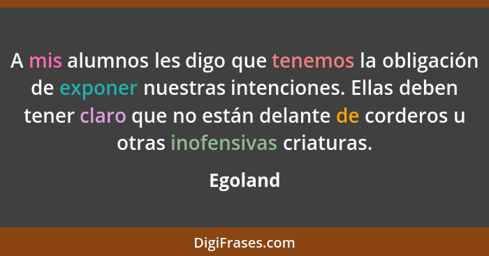 A mis alumnos les digo que tenemos la obligación de exponer nuestras intenciones. Ellas deben tener claro que no están delante de corderos u... - Egoland