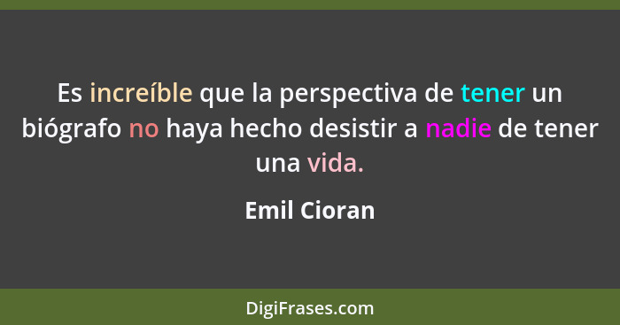 Es increíble que la perspectiva de tener un biógrafo no haya hecho desistir a nadie de tener una vida.... - Emil Cioran