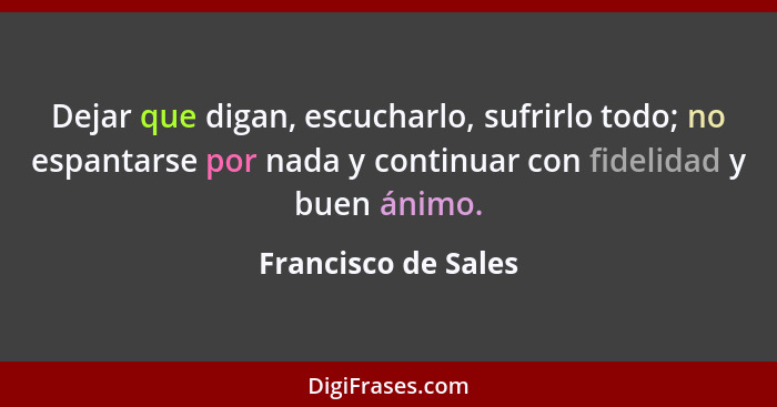 Dejar que digan, escucharlo, sufrirlo todo; no espantarse por nada y continuar con fidelidad y buen ánimo.... - Francisco de Sales