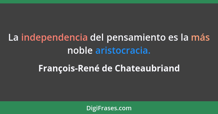 La independencia del pensamiento es la más noble aristocracia.... - François-René de Chateaubriand