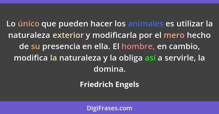 Lo único que pueden hacer los animales es utilizar la naturaleza exterior y modificarla por el mero hecho de su presencia en ella.... - Friedrich Engels