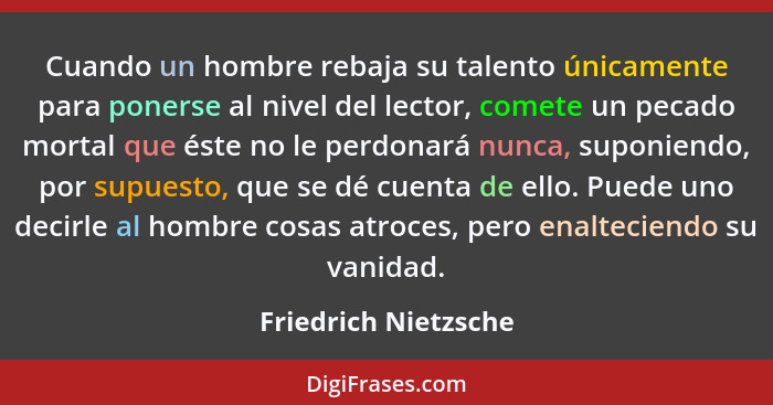 Cuando un hombre rebaja su talento únicamente para ponerse al nivel del lector, comete un pecado mortal que éste no le perdonará... - Friedrich Nietzsche