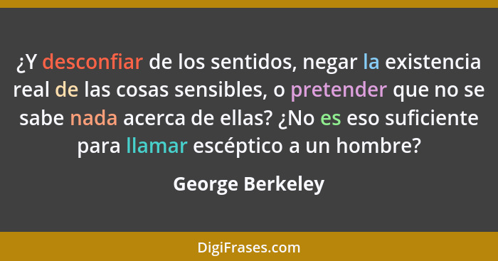 ¿Y desconfiar de los sentidos, negar la existencia real de las cosas sensibles, o pretender que no se sabe nada acerca de ellas? ¿No... - George Berkeley