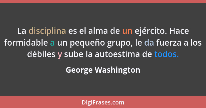 La disciplina es el alma de un ejército. Hace formidable a un pequeño grupo, le da fuerza a los débiles y sube la autoestima de to... - George Washington