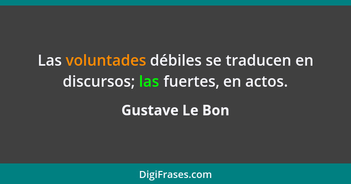 Las voluntades débiles se traducen en discursos; las fuertes, en actos.... - Gustave Le Bon