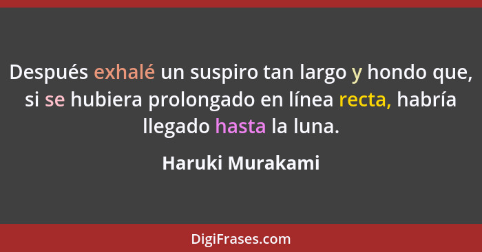 Después exhalé un suspiro tan largo y hondo que, si se hubiera prolongado en línea recta, habría llegado hasta la luna.... - Haruki Murakami