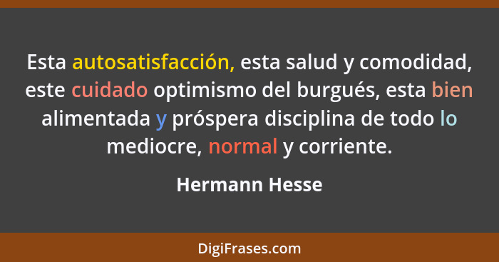 Esta autosatisfacción, esta salud y comodidad, este cuidado optimismo del burgués, esta bien alimentada y próspera disciplina de todo... - Hermann Hesse