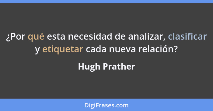 ¿Por qué esta necesidad de analizar, clasificar y etiquetar cada nueva relación?... - Hugh Prather