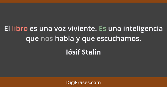 El libro es una voz viviente. Es una inteligencia que nos habla y que escuchamos.... - Iósif Stalin