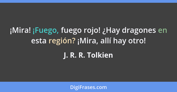 ¡Mira! ¡Fuego, fuego rojo! ¿Hay dragones en esta región? ¡Mira, allí hay otro!... - J. R. R. Tolkien