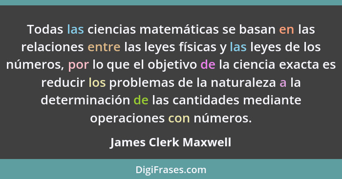Todas las ciencias matemáticas se basan en las relaciones entre las leyes físicas y las leyes de los números, por lo que el obje... - James Clerk Maxwell