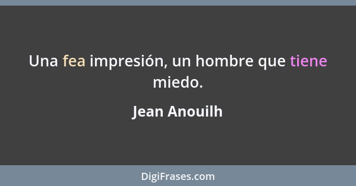 Una fea impresión, un hombre que tiene miedo.... - Jean Anouilh