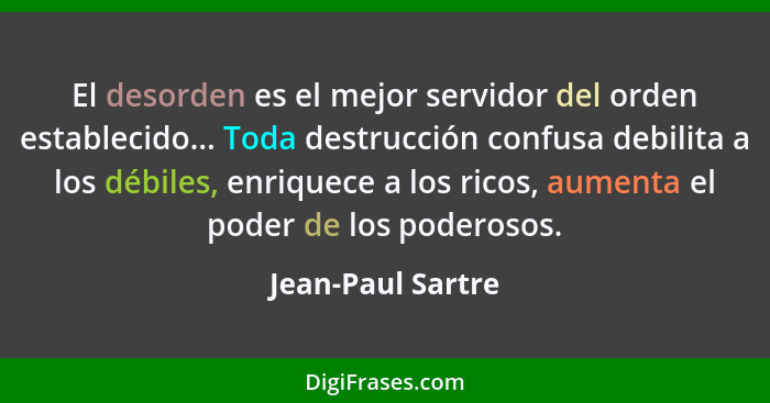 El desorden es el mejor servidor del orden establecido... Toda destrucción confusa debilita a los débiles, enriquece a los ricos, a... - Jean-Paul Sartre