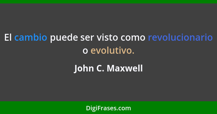 El cambio puede ser visto como revolucionario o evolutivo.... - John C. Maxwell