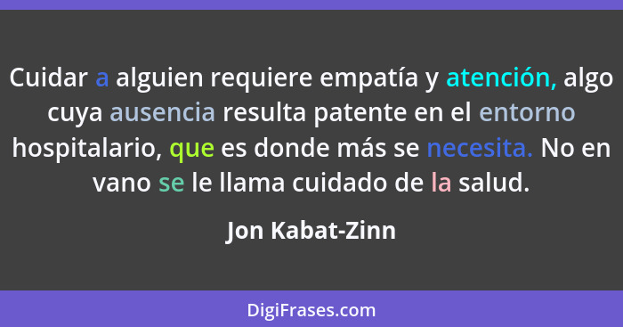 Cuidar a alguien requiere empatía y atención, algo cuya ausencia resulta patente en el entorno hospitalario, que es donde más se nece... - Jon Kabat-Zinn