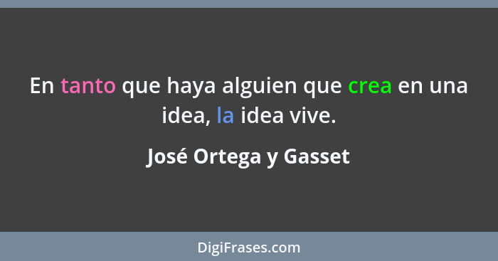 En tanto que haya alguien que crea en una idea, la idea vive.... - José Ortega y Gasset